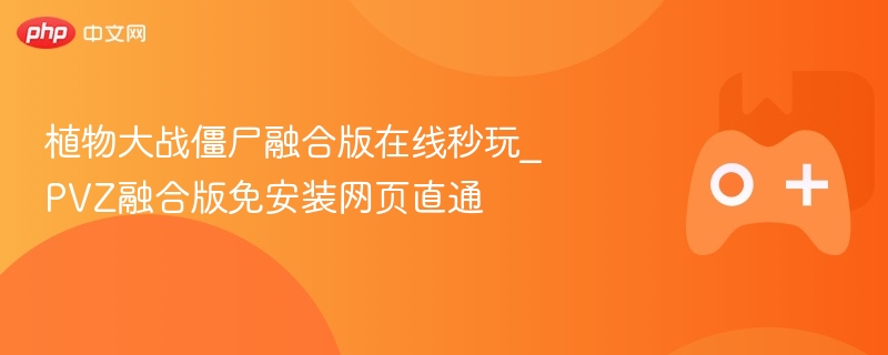 植物大战僵尸融合版在线秒玩_PVZ融合版免安装网页直通