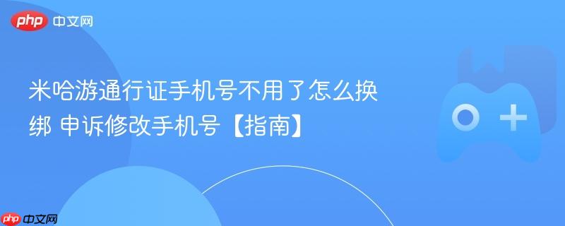 米哈游通行证手机号不用了怎么换绑 申诉修改手机号【指南】