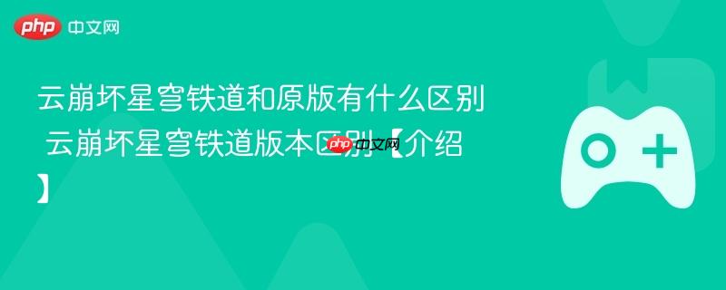 云崩坏星穹铁道和原版有什么区别 云崩坏星穹铁道版本区别【介绍】