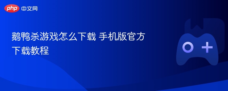 鹅鸭杀游戏怎么下载 手机版官方下载教程