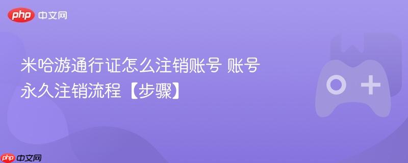 米哈游通行证怎么注销账号 账号永久注销流程【步骤】