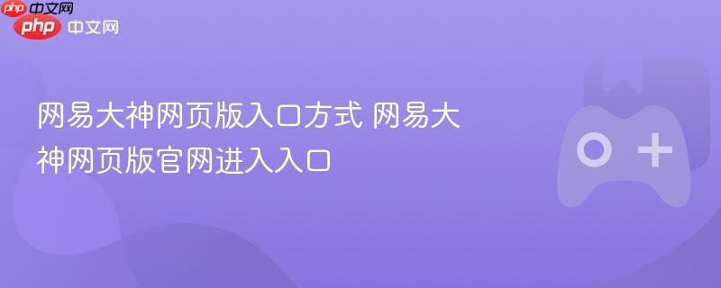 网易大神网页版入口方式 网易大神网页版官网进入入口