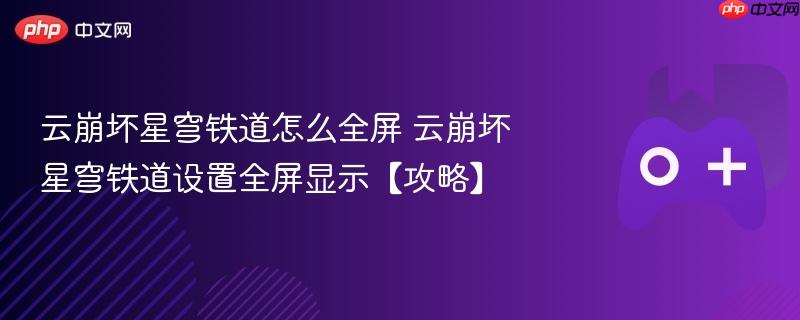 云崩坏星穹铁道怎么全屏 云崩坏星穹铁道设置全屏显示【攻略】