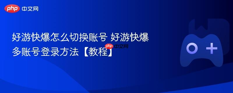 好游快爆怎么切换账号 好游快爆多账号登录方法【教程】