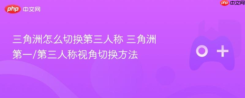 三角洲怎么切换第三人称 三角洲第一/第三人称视角切换方法