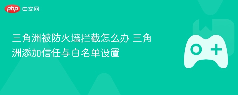 三角洲被防火墙拦截怎么办 三角洲添加信任与白名单设置