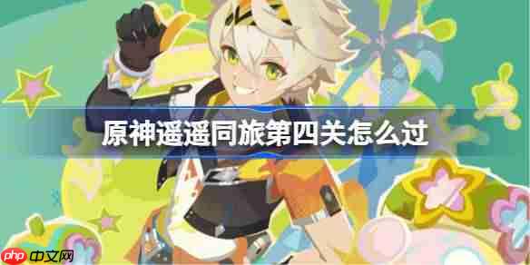 原神遥遥同旅第四关怎么过-原神遥遥同旅第四关攻略