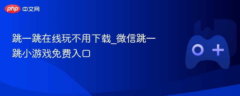 跳一跳在线玩不用下载_微信跳一跳小游戏免费入口
