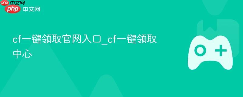 cf一键领取官网入口_cf一键领取中心