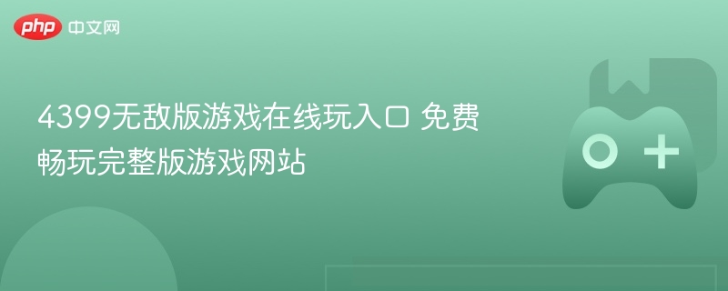 4399无敌版游戏在线玩入口 免费畅玩完整版游戏网站