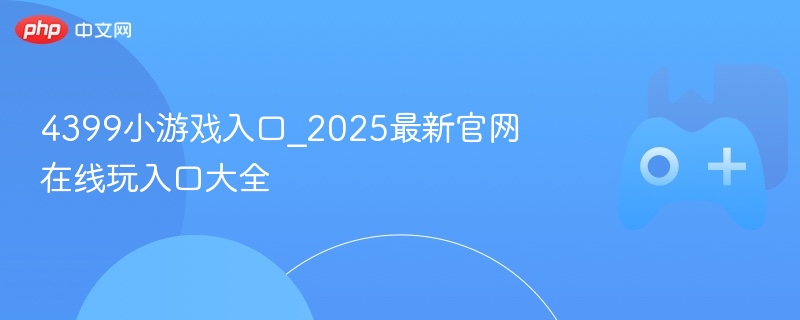 4399小游戏入口_2025最新官网在线玩入口大全