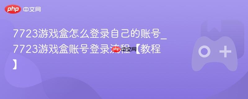 7723游戏盒怎么登录自己的账号_7723游戏盒账号登录流程【教程】