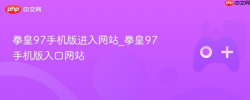 拳皇97手机版进入网站_拳皇97手机版入口网站