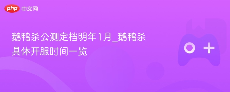 鹅鸭杀公测定档明年1月_鹅鸭杀具体开服时间一览
