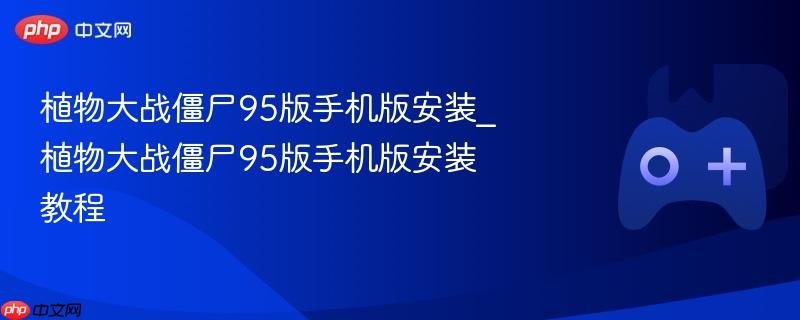 植物大战僵尸95版手机版安装_植物大战僵尸95版手机版安装教程