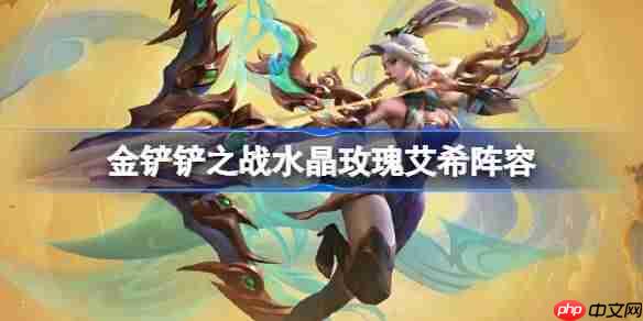 金铲铲之战水晶玫瑰艾希阵容选择推荐-金铲铲之战水晶玫瑰艾希玩法