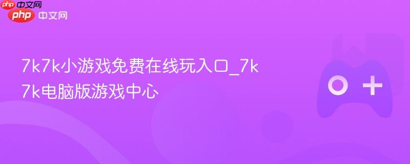 7k7k小游戏免费在线玩入口_7k7k电脑版游戏中心