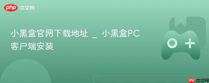 小黑盒官网下载地址 _ 小黑盒PC客户端安装