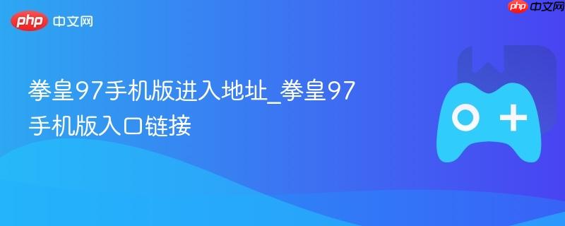 拳皇97手机版进入地址_拳皇97手机版入口链接