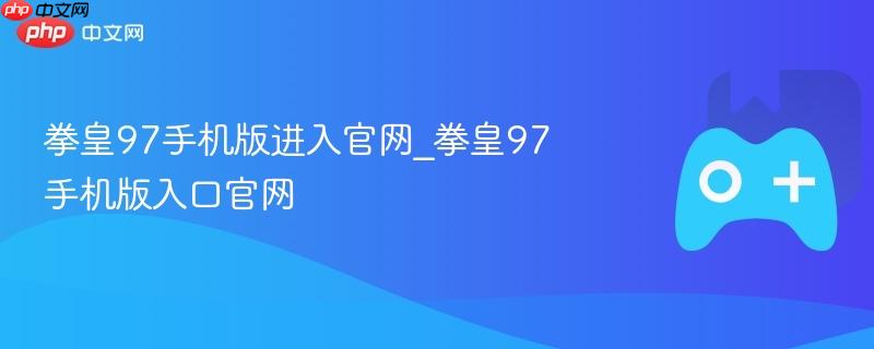 拳皇97手机版进入官网_拳皇97手机版入口官网