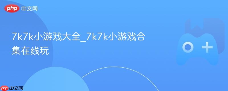 7k7k小游戏大全_7k7k小游戏合集在线玩
