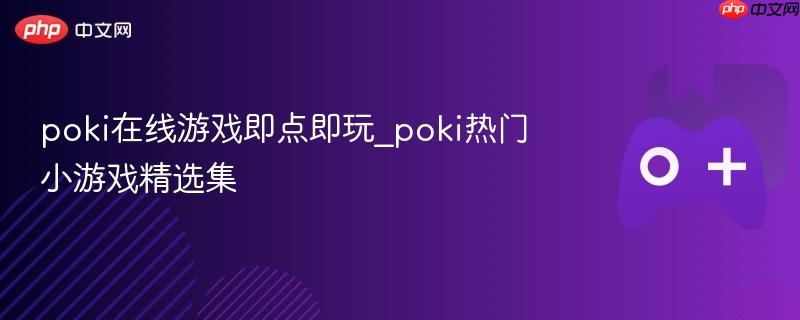 poki在线游戏即点即玩_poki热门小游戏精选集