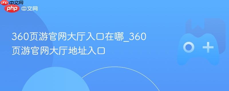 360页游官网大厅入口在哪_360页游官网大厅地址入口