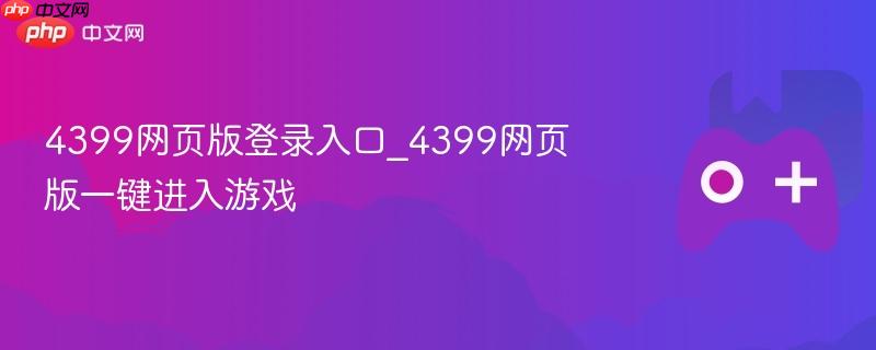 4399网页版登录入口_4399网页版一键进入游戏