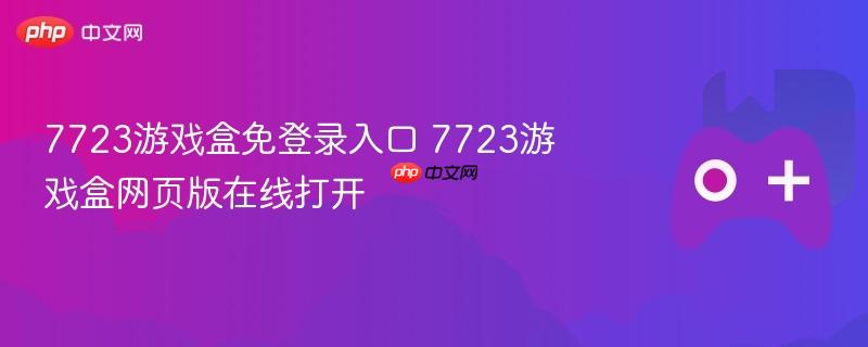 7723游戏盒免登录入口 7723游戏盒网页版在线打开